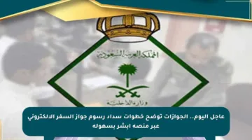 عاجل اليوم.. الجوازات توضح خطوات سداد رسوم جواز السفر الإلكتروني عبر منصة أبشر بسهولة